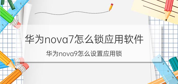 华为nova7怎么锁应用软件 华为nova9怎么设置应用锁？